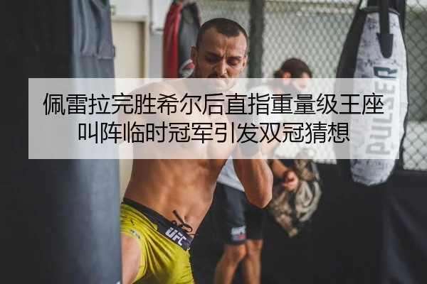 佩雷拉完胜希尔后直指重量级王座 叫阵临时冠军引发双冠猜想
